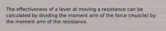 The effectiveness of a lever at moving a resistance can be calculated by dividing the moment arm of the force (muscle) by the moment arm of the resistance.