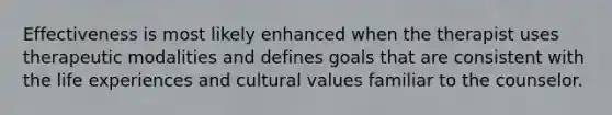 Effectiveness is most likely enhanced when the therapist uses therapeutic modalities and defines goals that are consistent with the life experiences and cultural values familiar to the counselor.