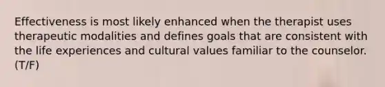 Effectiveness is most likely enhanced when the therapist uses therapeutic modalities and defines goals that are consistent with the life experiences and cultural values familiar to the counselor. (T/F)