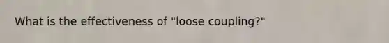 What is the effectiveness of "loose coupling?"