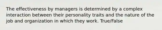 The effectiveness by managers is determined by a complex interaction between their personality traits and the nature of the job and organization in which they work. True/False