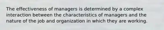 The effectiveness of managers is determined by a complex interaction between the characteristics of managers and the nature of the job and organization in which they are working.