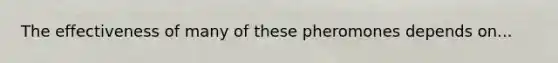 The effectiveness of many of these pheromones depends on...
