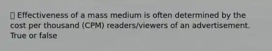 ⦁ Effectiveness of a mass medium is often determined by the cost per thousand (CPM) readers/viewers of an advertisement. True or false