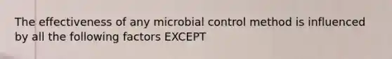 The effectiveness of any microbial control method is influenced by all the following factors EXCEPT