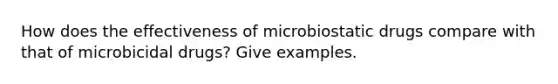 How does the effectiveness of microbiostatic drugs compare with that of microbicidal drugs? Give examples.