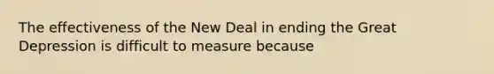 The effectiveness of the New Deal in ending the Great Depression is difficult to measure because