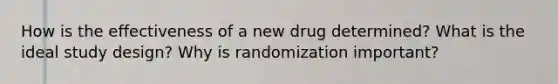 How is the effectiveness of a new drug determined? What is the ideal study design? Why is randomization important?