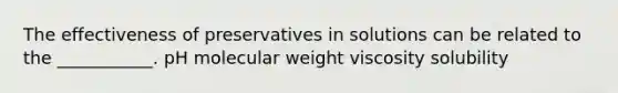 The effectiveness of preservatives in solutions can be related to the ___________. pH molecular weight viscosity solubility