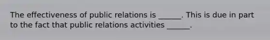 The effectiveness of public relations is ______. This is due in part to the fact that public relations activities ______.