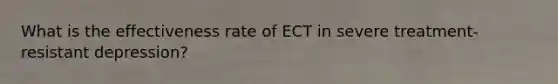 What is the effectiveness rate of ECT in severe treatment-resistant depression?