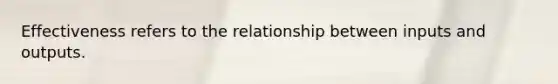 Effectiveness refers to the relationship between inputs and outputs.