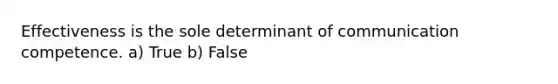 Effectiveness is the sole determinant of communication competence. a) True b) False