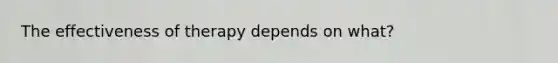 The effectiveness of therapy depends on what?