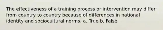 The effectiveness of a training process or intervention may differ from country to country because of differences in national identity and sociocultural norms. a. True b. False