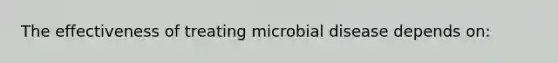 The effectiveness of treating microbial disease depends on: