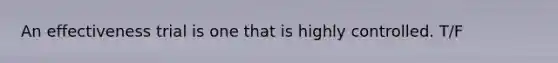 An effectiveness trial is one that is highly controlled. T/F