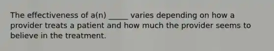 The effectiveness of a(n) _____ varies depending on how a provider treats a patient and how much the provider seems to believe in the treatment.