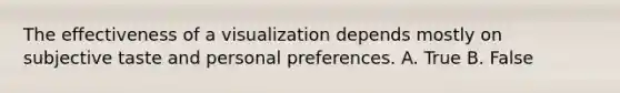 The effectiveness of a visualization depends mostly on subjective taste and personal preferences. A. True B. False