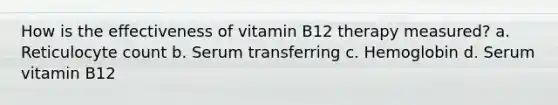 How is the effectiveness of vitamin B12 therapy measured? a. Reticulocyte count b. Serum transferring c. Hemoglobin d. Serum vitamin B12