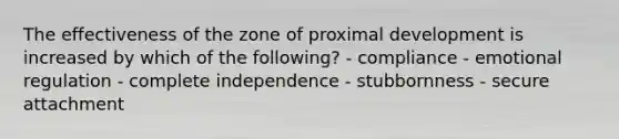 The effectiveness of the zone of proximal development is increased by which of the following? - compliance - emotional regulation - complete independence - stubbornness - secure attachment