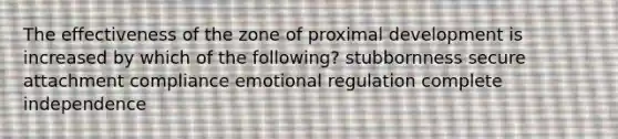 The effectiveness of the zone of proximal development is increased by which of the following? stubbornness secure attachment compliance emotional regulation complete independence