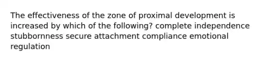 The effectiveness of the zone of proximal development is increased by which of the following? complete independence stubbornness secure attachment compliance emotional regulation