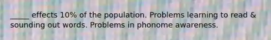 _____ effects 10% of the population. Problems learning to read & sounding out words. Problems in phonome awareness.