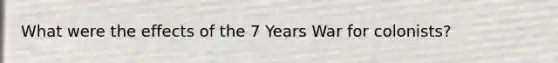 What were the effects of the 7 Years War for colonists?