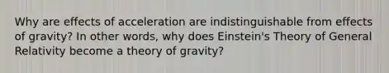 Why are effects of acceleration are indistinguishable from effects of gravity? In other words, why does Einstein's Theory of General Relativity become a theory of gravity?