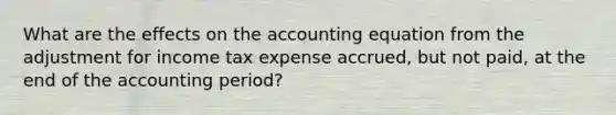 What are the effects on <a href='https://www.questionai.com/knowledge/k7UJ6J5ODQ-the-accounting-equation' class='anchor-knowledge'>the accounting equation</a> from the adjustment for income tax expense accrued, but not paid, at the end of the accounting period?