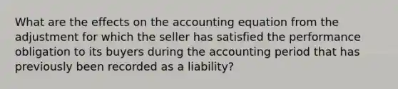 What are the effects on the accounting equation from the adjustment for which the seller has satisfied the performance obligation to its buyers during the accounting period that has previously been recorded as a liability?