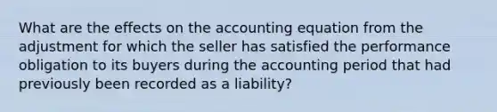 What are the effects on <a href='https://www.questionai.com/knowledge/k7UJ6J5ODQ-the-accounting-equation' class='anchor-knowledge'>the accounting equation</a> from the adjustment for which the seller has satisfied the performance obligation to its buyers during the accounting period that had previously been recorded as a liability?