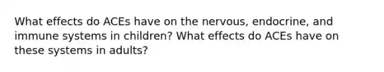 What effects do ACEs have on the nervous, endocrine, and immune systems in children? What effects do ACEs have on these systems in adults?