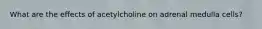 What are the effects of acetylcholine on adrenal medulla cells?