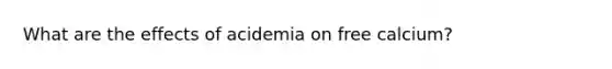 What are the effects of acidemia on free calcium?