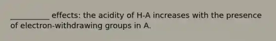 __________ effects: the acidity of H-A increases with the presence of electron-withdrawing groups in A.