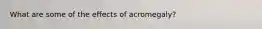 What are some of the effects of acromegaly?