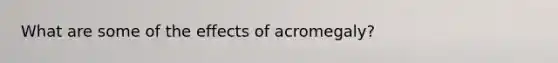 What are some of the effects of acromegaly?