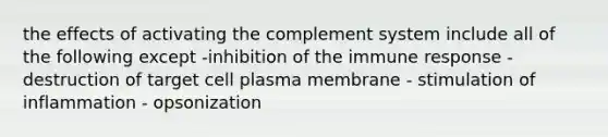 the effects of activating the complement system include all of the following except -inhibition of the immune response - destruction of target cell plasma membrane - stimulation of inflammation - opsonization