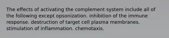 The effects of activating the complement system include all of the following except opsonization. inhibition of the immune response. destruction of target cell plasma membranes. stimulation of inflammation. chemotaxis.