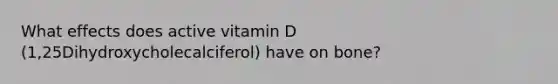 What effects does active vitamin D (1,25Dihydroxycholecalciferol) have on bone?