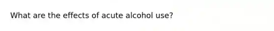 What are the effects of acute alcohol use?