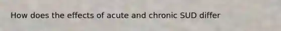How does the effects of acute and chronic SUD differ