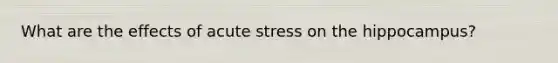 What are the effects of acute stress on the hippocampus?