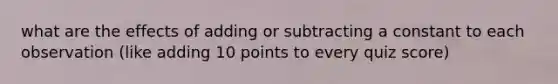 what are the effects of adding or subtracting a constant to each observation (like adding 10 points to every quiz score)