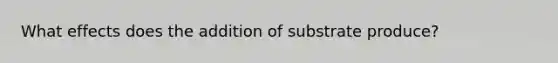 What effects does the addition of substrate produce?