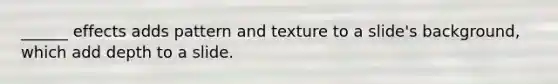 ______ effects adds pattern and texture to a slide's background, which add depth to a slide.