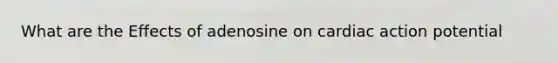 What are the Effects of adenosine on cardiac action potential