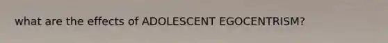 what are the effects of ADOLESCENT EGOCENTRISM?